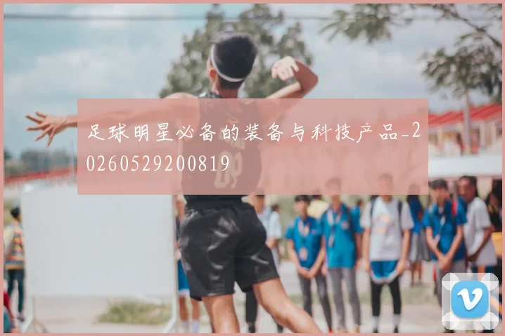足球明星必备的装备与科技产品_20260529200819