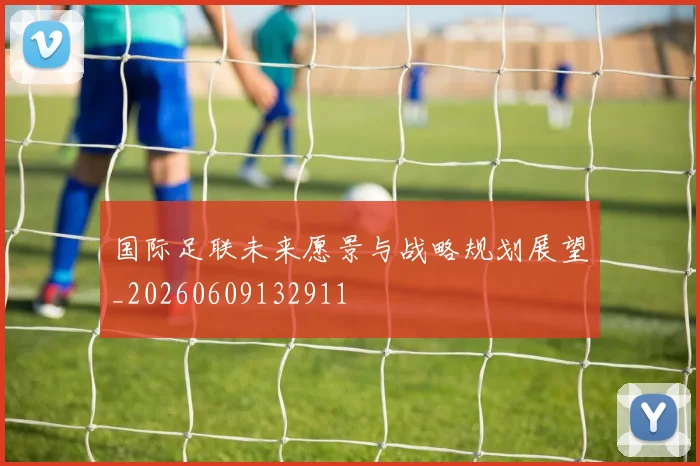 国际足联未来愿景与战略规划展望_20260609132911