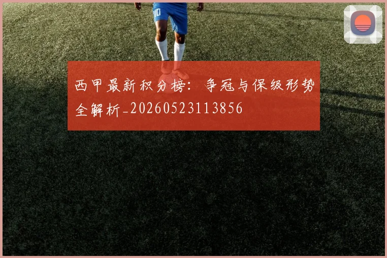 西甲最新积分榜：争冠与保级形势全解析_20260523113856