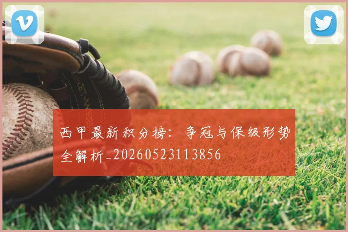 西甲最新积分榜：争冠与保级形势全解析_20260523113856