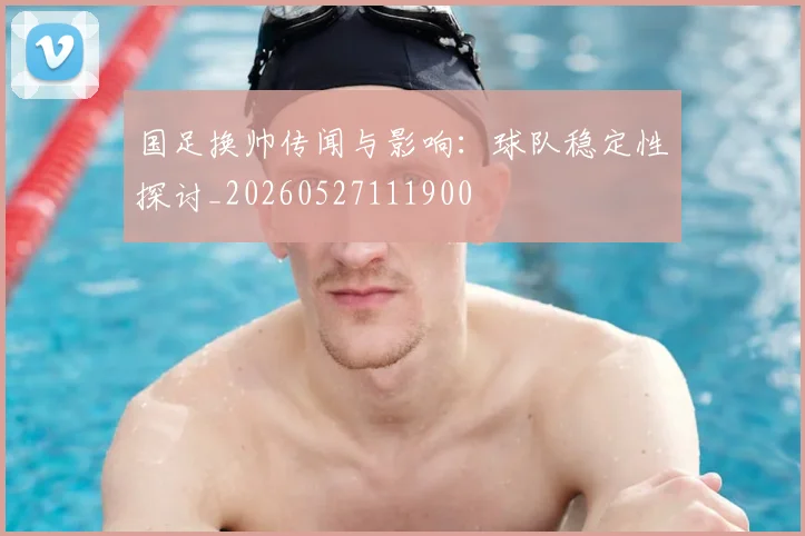国足换帅传闻与影响：球队稳定性探讨_20260527111900
