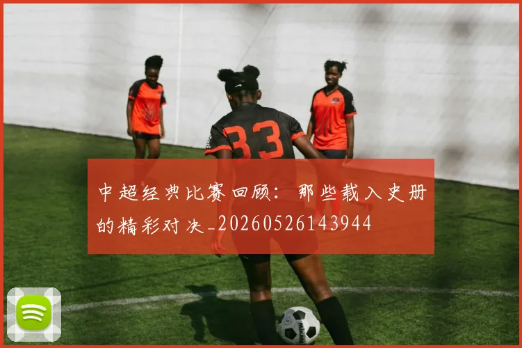 中超经典比赛回顾：那些载入史册的精彩对决_20260526143944