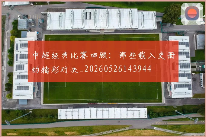 中超经典比赛回顾：那些载入史册的精彩对决_20260526143944