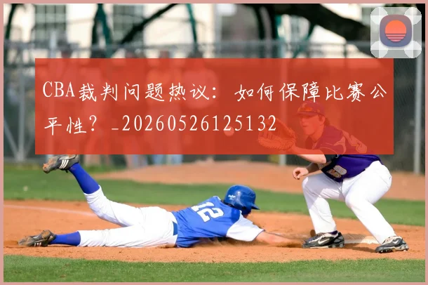 CBA裁判问题热议：如何保障比赛公平性？_20260526125132