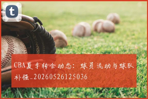 CBA夏季转会动态：球员流动与球队补强_20260526125036