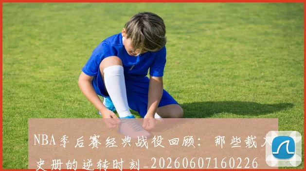 NBA季后赛经典战役回顾:那些载入史册的逆转时刻_20260607160226