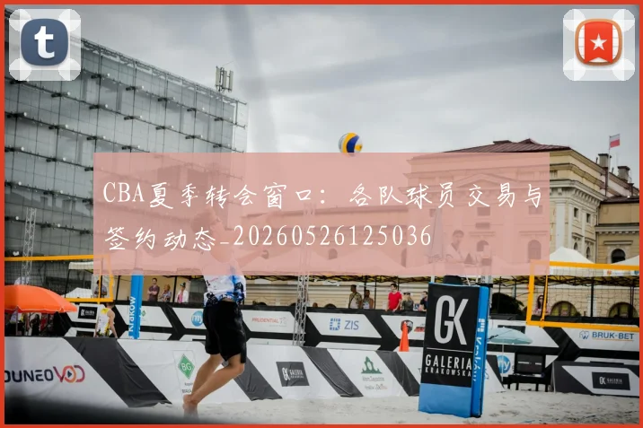 CBA夏季转会窗口：各队球员交易与签约动态_20260526125036
