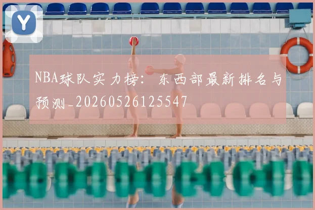 NBA球队实力榜:东西部最新排名与预测_20260526125547
