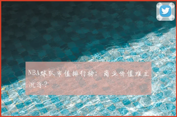 NBA球队市值排行榜:商业价值谁主沉浮?