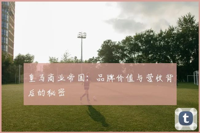 皇马商业帝国:品牌价值与营收背后的秘密