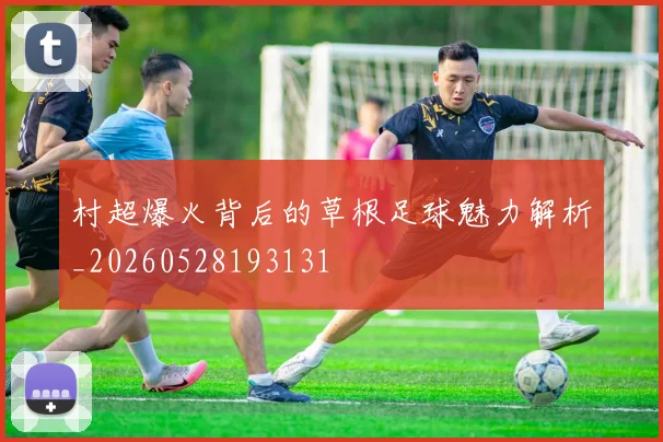 村超爆火背后的草根足球魅力解析_20260528193131