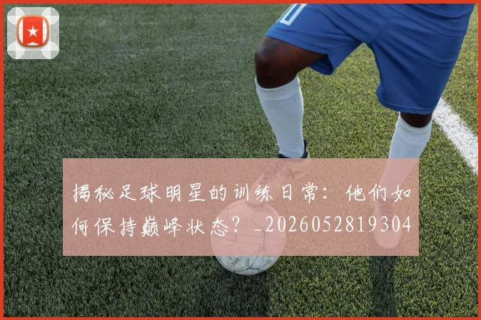 揭秘足球明星的训练日常:他们如何保持巅峰状态?_20260528193049