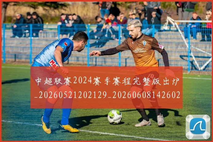 中超联赛2024赛季赛程完整版出炉_20260521202129_20260608142602