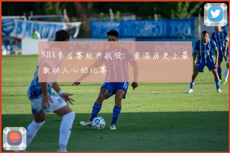 NBA季后赛经典战役：重温历史上最激动人心的比赛